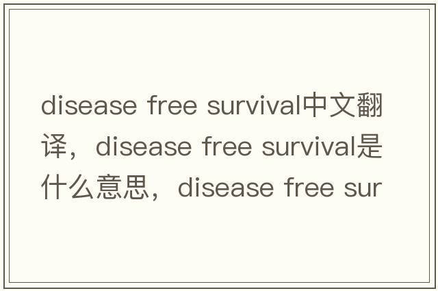 disease free survival中文翻譯，disease free survival是什么意思，disease free survival發(fā)音、用法及例句