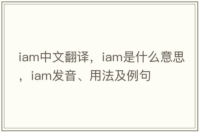 iam中文翻譯，iam是什么意思，iam發(fā)音、用法及例句