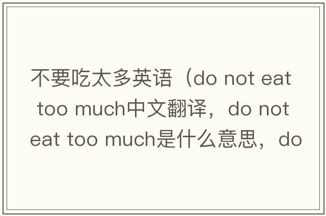 不要吃太多英語(yǔ)（do not eat too much中文翻譯，do not eat too much是什么意思，do not eat too much發(fā)音、用法及例句）