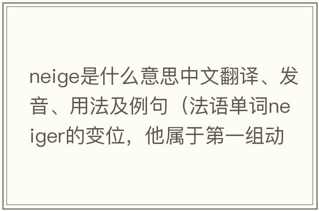 neige是什么意思中文翻譯、發(fā)音、用法及例句（法語(yǔ)單詞neiger的變位，他屬于第一組動(dòng)詞么？）