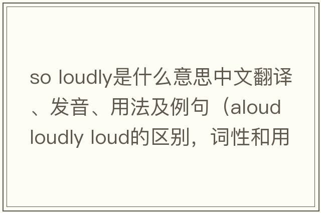 so loudly是什么意思中文翻譯、發(fā)音、用法及例句（aloud loudly loud的區別，詞性和用法？）