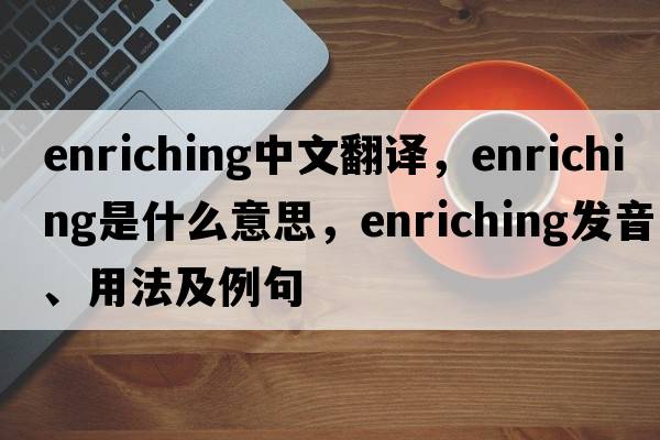 enriching中文翻譯，enriching是什么意思，enriching發(fā)音、用法及例句