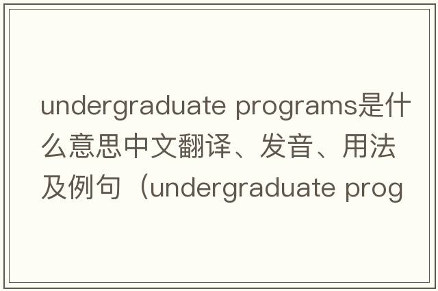 undergraduate programs是什么意思中文翻譯、發(fā)音、用法及例句（undergraduate program）