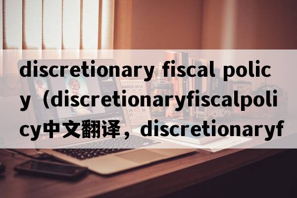 discretionary fiscal policy（discretionaryfiscalpolicy中文翻譯，discretionaryfiscalpolicy是什么意思，discretiona