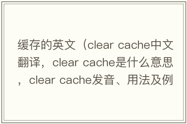 緩存的英文（clear cache中文翻譯，clear cache是什么意思，clear cache發(fā)音、用法及例句）