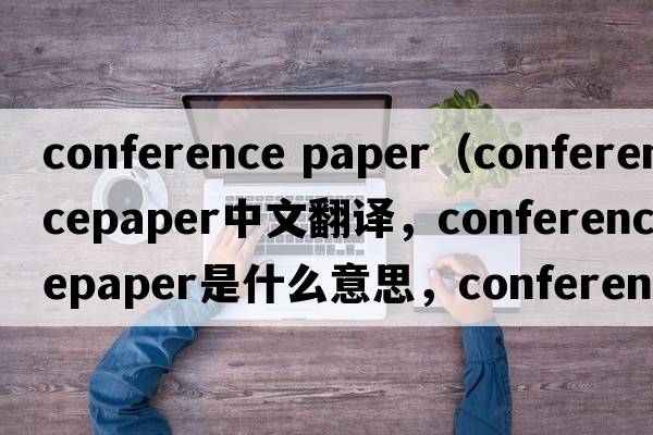 conference paper（conferencepaper中文翻譯，conferencepaper是什么意思，conferencepaper發(fā)音、用法及例句）