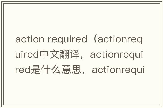 action required（actionrequired中文翻譯，actionrequired是什么意思，actionrequired發(fā)音、用法及例句）