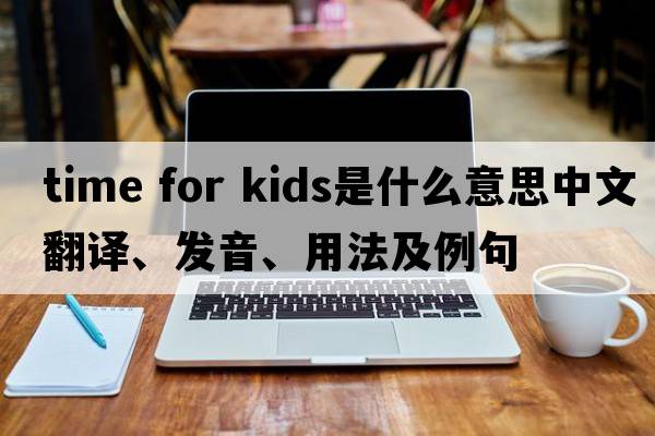 time for kids是什么意思中文翻譯、發(fā)音、用法及例句