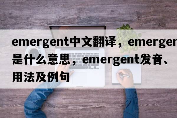 emergent中文翻譯，emergent是什么意思，emergent發(fā)音、用法及例句