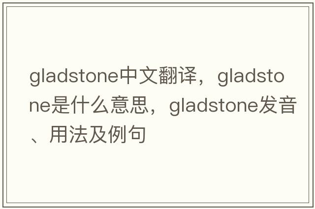 Gladstone中文翻譯，Gladstone是什么意思，Gladstone發(fā)音、用法及例句