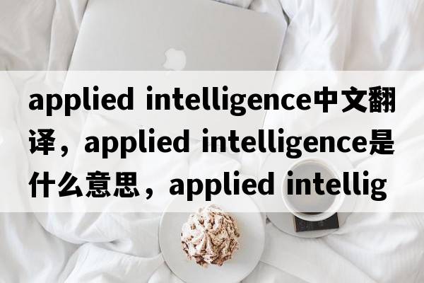 applied intelligence中文翻譯，applied intelligence是什么意思，applied intelligence發(fā)音、用法及例句