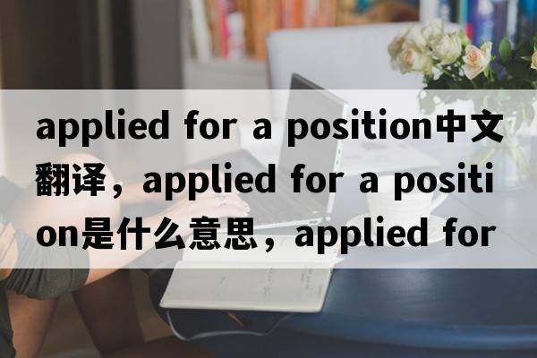 applied for a position中文翻譯，applied for a position是什么意思，applied for a position發(fā)音、用法及例句