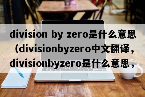 division by zero是什么意思（divisionbyzero中文翻譯，divisionbyzero是什么意思，divisionbyzero發(fā)音、用法及例句）