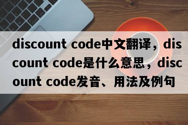 discount code中文翻譯，discount code是什么意思，discount code發(fā)音、用法及例句