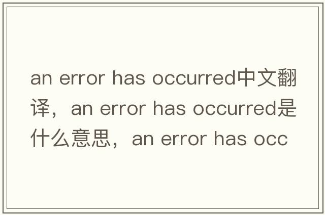 an error has occurred中文翻譯，an error has occurred是什么意思，an error has occurred發(fā)音、用法及例句