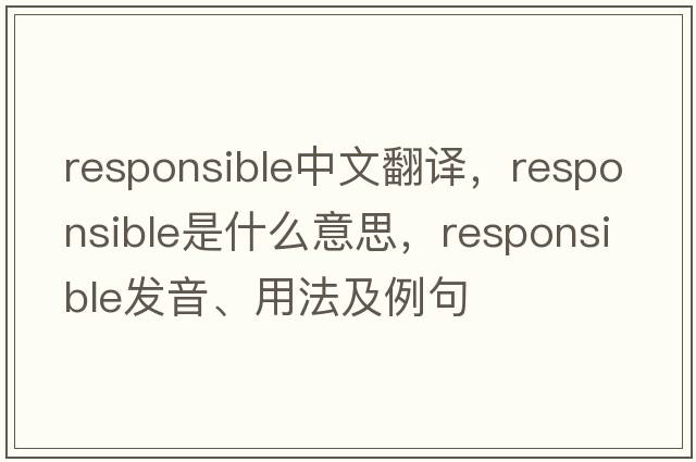 responsible中文翻譯，responsible是什么意思，responsible發(fā)音、用法及例句