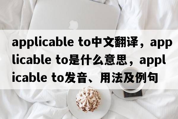 applicable to中文翻譯，applicable to是什么意思，applicable to發(fā)音、用法及例句