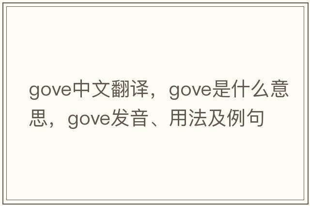 Gove中文翻譯，Gove是什么意思，Gove發(fā)音、用法及例句