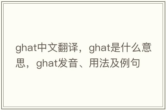 ghat中文翻譯，ghat是什么意思，ghat發(fā)音、用法及例句