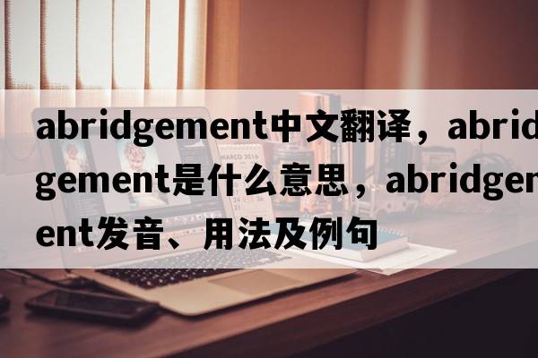abridgement中文翻譯，abridgement是什么意思，abridgement發(fā)音、用法及例句