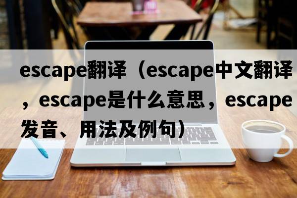 escape翻譯（escape中文翻譯，escape是什么意思，escape發(fā)音、用法及例句）
