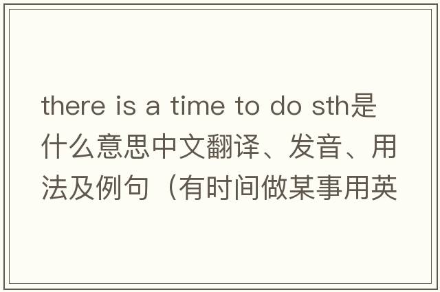 there is a time to do sth是什么意思中文翻譯、發(fā)音、用法及例句（有時(shí)間做某事用英語(yǔ)怎么說(shuō)）