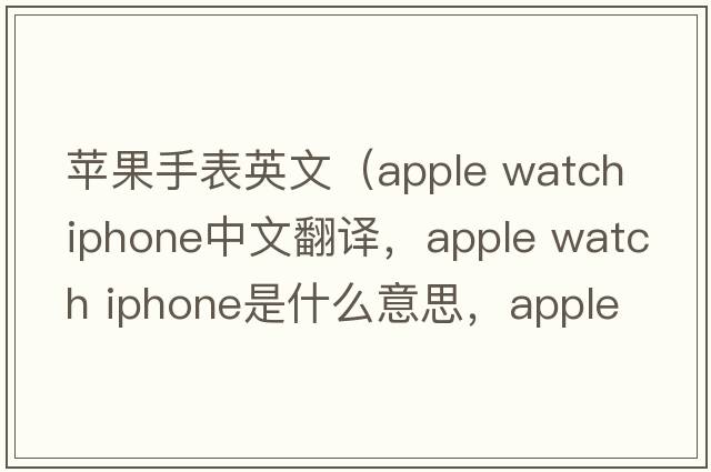 蘋(píng)果手表英文（apple watch iphone中文翻譯，apple watch iphone是什么意思，apple watch iphone發(fā)音、用法及例句）