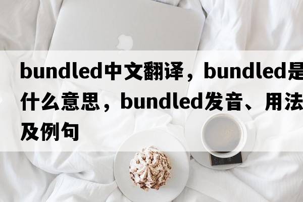 bundled中文翻譯，bundled是什么意思，bundled發(fā)音、用法及例句