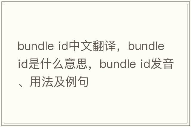 bundle id中文翻譯，bundle id是什么意思，bundle id發(fā)音、用法及例句