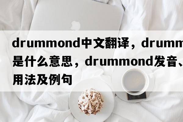 Drummond中文翻譯，Drummond是什么意思，Drummond發(fā)音、用法及例句