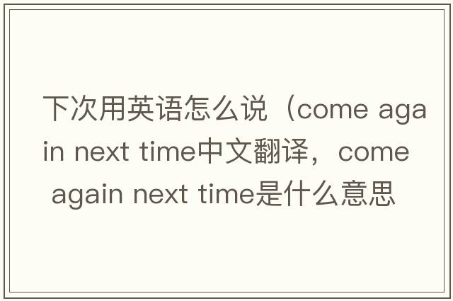 下次用英語(yǔ)怎么說(shuō)（come again next time中文翻譯，come again next time是什么意思，come again next time發(fā)音、用法及例句）