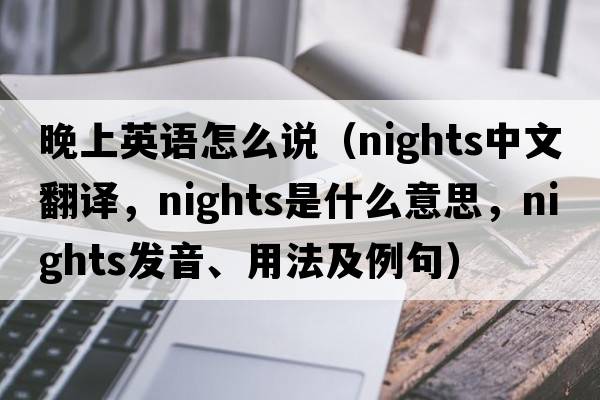 晚上英語(yǔ)怎么說(shuō)（nights中文翻譯，nights是什么意思，nights發(fā)音、用法及例句）
