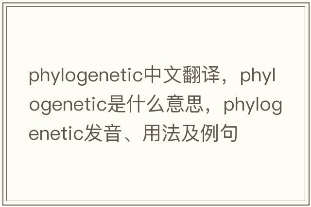 phylogenetic中文翻譯，phylogenetic是什么意思，phylogenetic發(fā)音、用法及例句