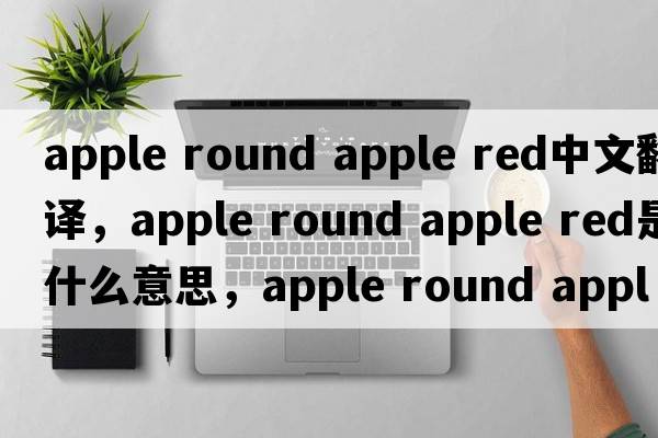 apple round apple red中文翻譯，apple round apple red是什么意思，apple round apple red發(fā)音、用法及例句