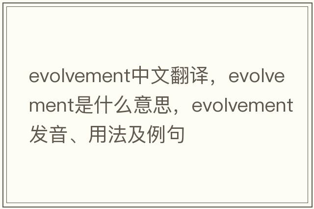 evolvement中文翻譯，evolvement是什么意思，evolvement發(fā)音、用法及例句