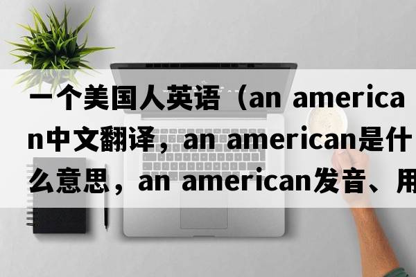 一個(gè)美國人英語(yǔ)（an american中文翻譯，an american是什么意思，an american發(fā)音、用法及例句）