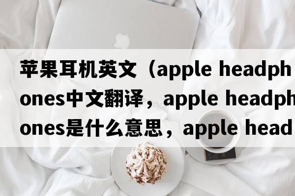蘋(píng)果耳機英文（apple headphones中文翻譯，apple headphones是什么意思，apple headphones發(fā)音、用法及例句）