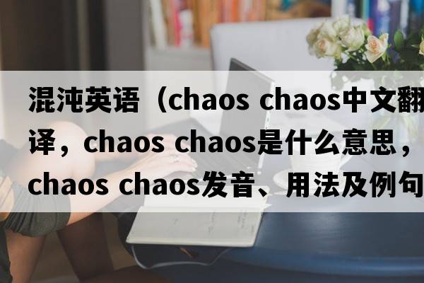 混沌英語(yǔ)（chaos chaos中文翻譯，chaos chaos是什么意思，chaos chaos發(fā)音、用法及例句）