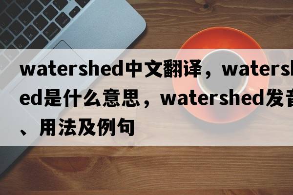 watershed中文翻譯，watershed是什么意思，watershed發(fā)音、用法及例句