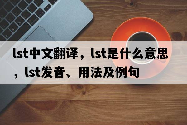 lst中文翻譯，lst是什么意思，lst發(fā)音、用法及例句