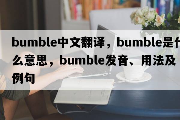 bumble中文翻譯，bumble是什么意思，bumble發(fā)音、用法及例句
