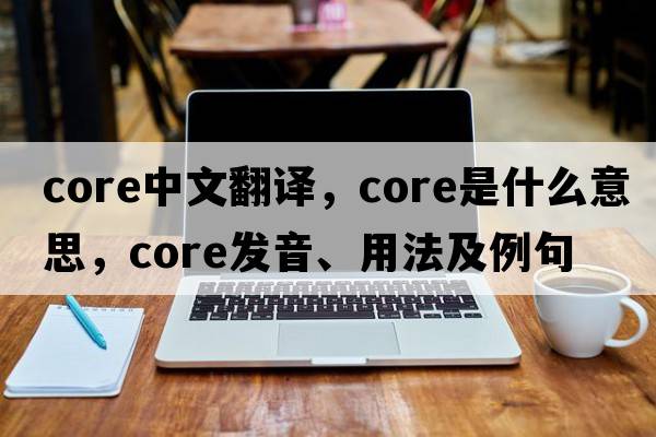 core中文翻譯，core是什么意思，core發(fā)音、用法及例句