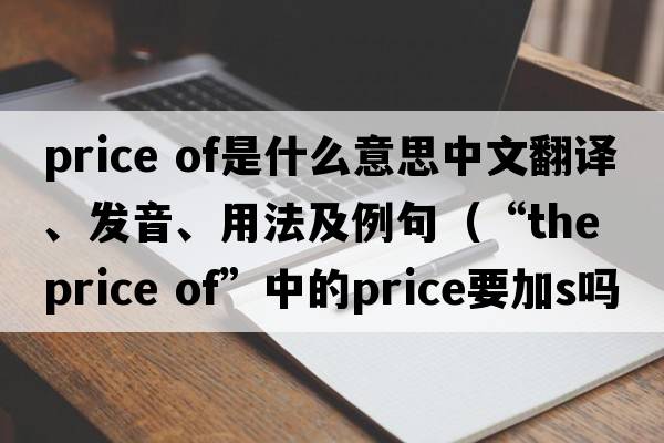 price of是什么意思中文翻譯、發(fā)音、用法及例句（“the price of”中的price要加s嗎?把the去掉有區別嗎？）