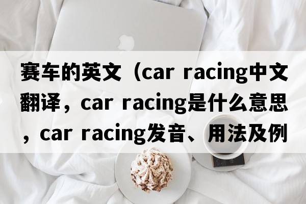 賽車(chē)的英文（car racing中文翻譯，car racing是什么意思，car racing發(fā)音、用法及例句）