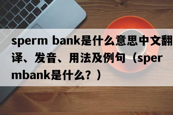 sperm bank是什么意思中文翻譯、發(fā)音、用法及例句（spermbank是什么？）