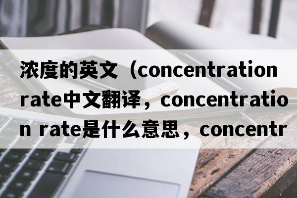 濃度的英文（concentration rate中文翻譯，concentration rate是什么意思，concentration rate發(fā)音、用法及例句）