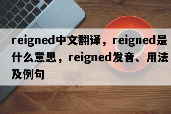 reigned中文翻譯，reigned是什么意思，reigned發(fā)音、用法及例句