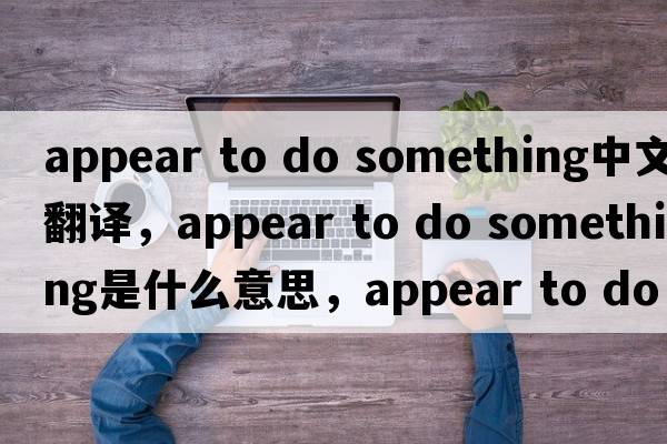 appear to do something中文翻譯，appear to do something是什么意思，appear to do something發(fā)音、用法及例句
