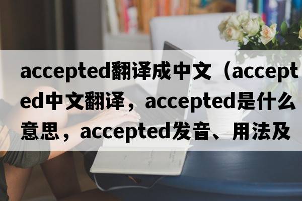 accepted翻譯成中文（accepted中文翻譯，accepted是什么意思，accepted發(fā)音、用法及例句）
