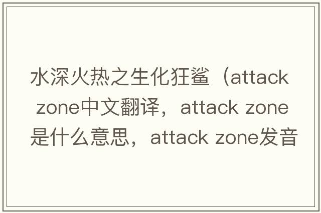 水深火熱之生化狂鯊（attack zone中文翻譯，attack zone是什么意思，attack zone發(fā)音、用法及例句）